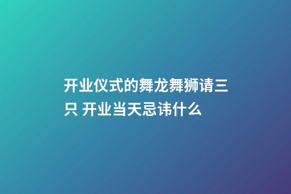 开业仪式的舞龙舞狮请三只 开业当天忌讳什么